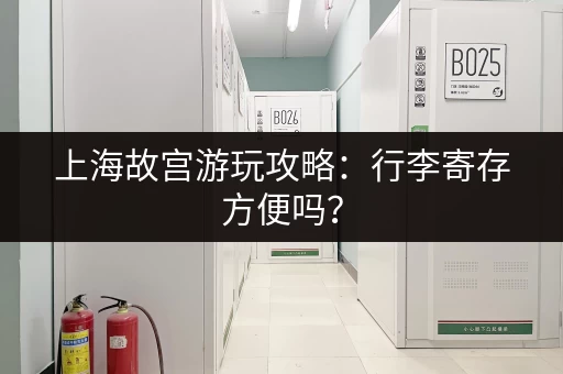 上海故宫游玩攻略：行李寄存方便吗？