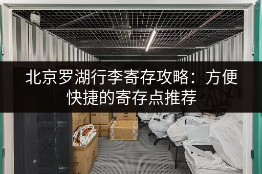 北京罗湖行李寄存攻略:方便快捷的寄存点推荐 北京罗湖行李寄存攻略:方便快捷的寄存点推荐