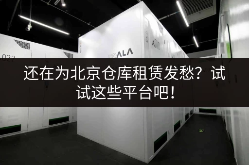 还在为北京仓库租赁发愁？试试这些平台吧！