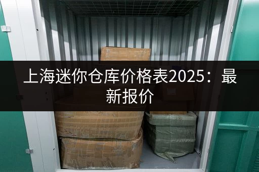 上海迷你仓库价格表2025：最新报价，帮你精打细算