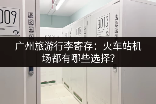 广州旅游行李寄存：火车站机场都有哪些选择？