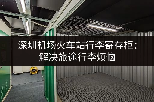 深圳机场火车站行李寄存柜：解决旅途行李烦恼