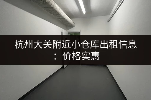 杭州大关附近小仓库出租信息：价格实惠，位置优越