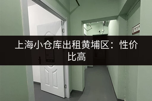 上海小仓库出租黄埔区：性价比高，适合小型企业