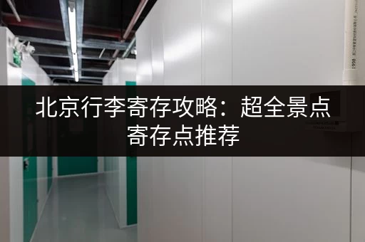 北京行李寄存攻略：超全景点寄存点推荐，价格时间一目了然