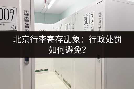 北京行李寄存乱象：行政处罚如何避免？