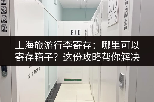 上海旅游行李寄存：哪里可以寄存箱子？这份攻略帮你解决！