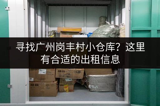 寻找广州岗丰村小仓库？这里有合适的出租信息