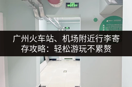 广州火车站、机场附近行李寄存攻略：轻松游玩不累赘
