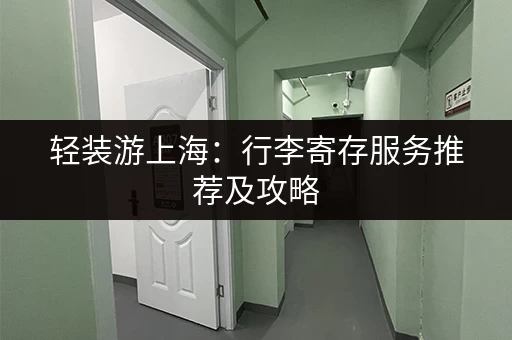 轻装游上海：行李寄存服务推荐及攻略