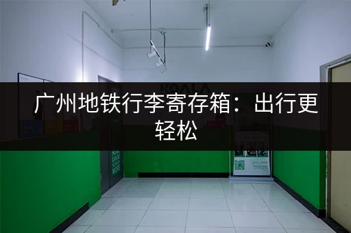 广州地铁行李寄存箱：出行更轻松，玩转广州不用愁