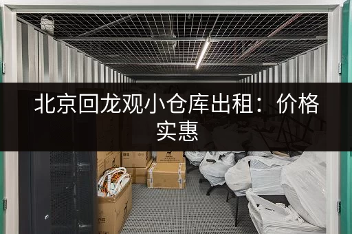 北京回龙观小仓库出租：价格实惠，位置优越，随时可看！