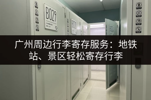 广州周边行李寄存服务：地铁站、景区轻松寄存行李