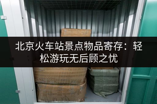 北京火车站景点物品寄存：轻松游玩无后顾之忧