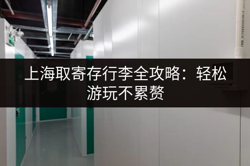 上海取寄存行李全攻略：轻松游玩不累赘