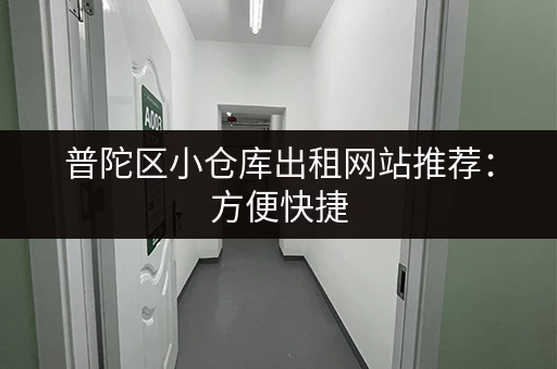 普陀区小仓库出租网站推荐：方便快捷，安全可靠