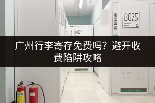 广州行李寄存免费吗？避开收费陷阱攻略
