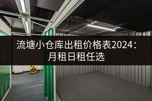 流塘小仓库出租价格表2024：月租日租任选，多种户型，拎包入住