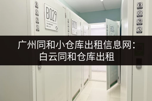 广州同和小仓库出租信息网：白云同和仓库出租，多种类型，满足您的仓储需求