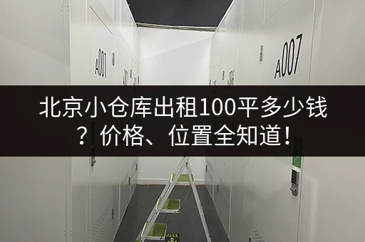 北京小仓库出租100平多少钱？价格、位置全知道！