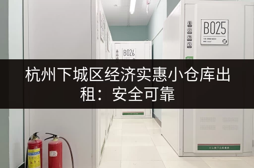 杭州下城区经济实惠小仓库出租：安全可靠，值得信赖