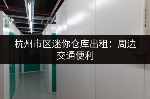 杭州市区迷你仓库出租：周边交通便利，位置优越！
