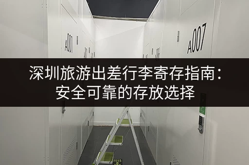 深圳旅游出差行李寄存指南：安全可靠的存放选择