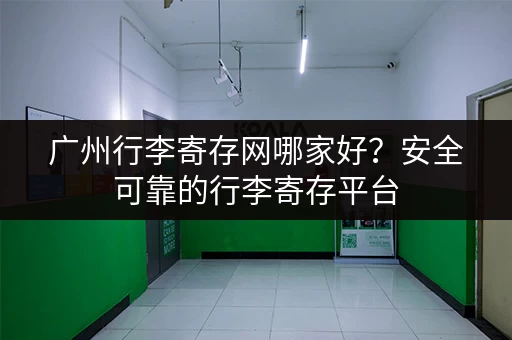 广州行李寄存网哪家好？安全可靠的行李寄存平台