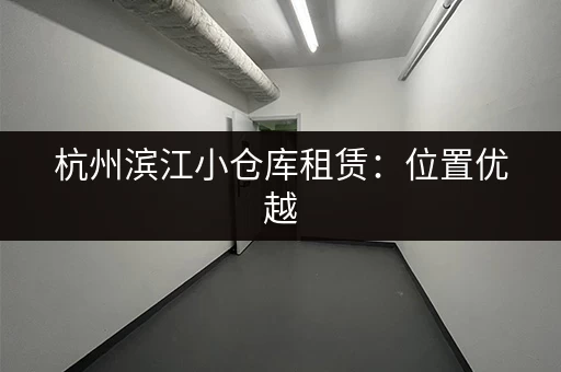 杭州滨江小仓库租赁：位置优越，交通便利！