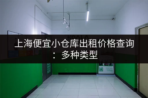 上海便宜小仓库出租价格查询：多种类型，快速找到理想仓库！