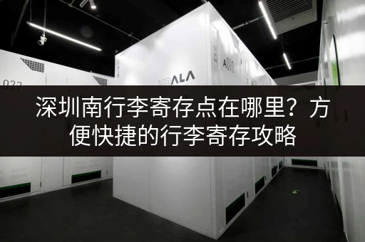深圳南行李寄存点在哪里？方便快捷的行李寄存攻略