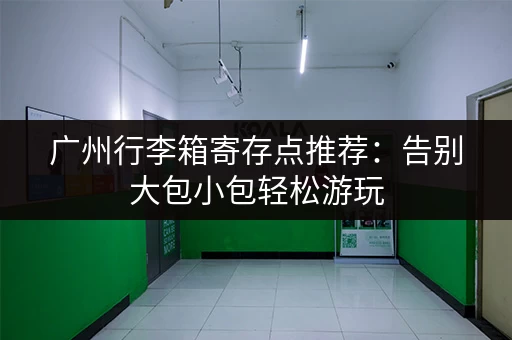 广州行李箱寄存点推荐：告别大包小包轻松游玩