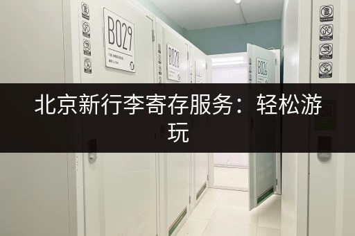 北京新行李寄存服务:轻松游玩,解放双手好帮手 北京新行李寄存服务:轻松游玩,解放双手好帮手