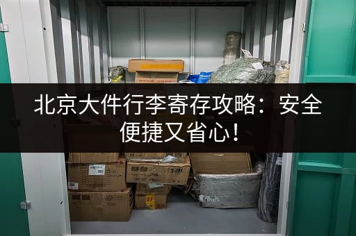 北京大件行李寄存攻略：安全便捷又省心！