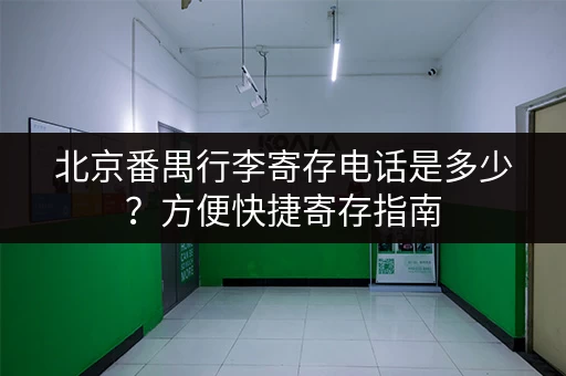 北京番禺行李寄存电话是多少？方便快捷寄存指南