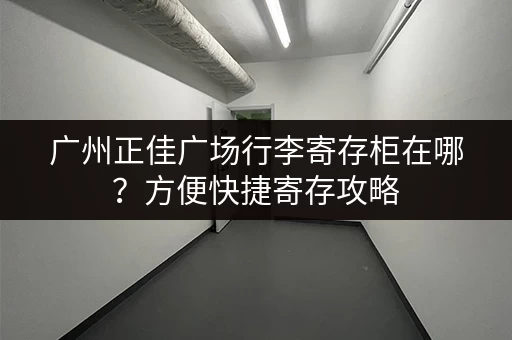 广州正佳广场行李寄存柜在哪？方便快捷寄存攻略