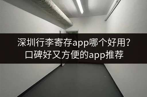 深圳行李寄存app哪个好用？口碑好又方便的app推荐