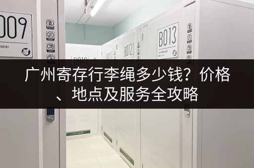 广州寄存行李绳多少钱?价格、地点及服务全攻略 广州寄存行李绳多少钱?价格、地点及服务全攻略
