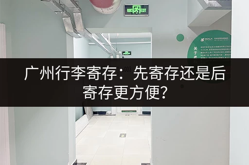 广州行李寄存：先寄存还是后寄存更方便？
