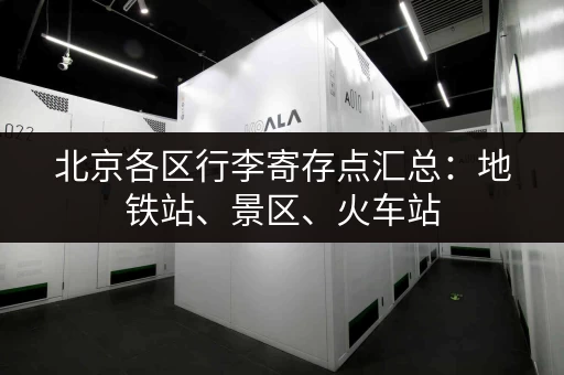 北京各区行李寄存点汇总：地铁站、景区、火车站，总有一款适合你