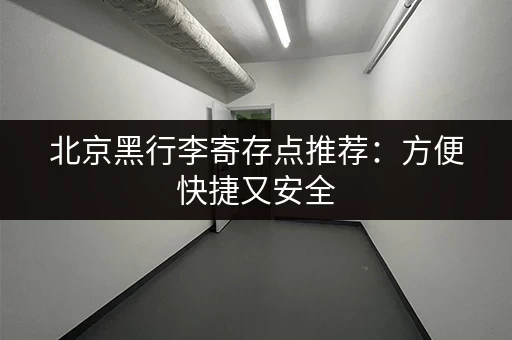 北京黑行李寄存点推荐：方便快捷又安全