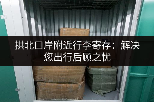 拱北口岸附近行李寄存：解决您出行后顾之忧