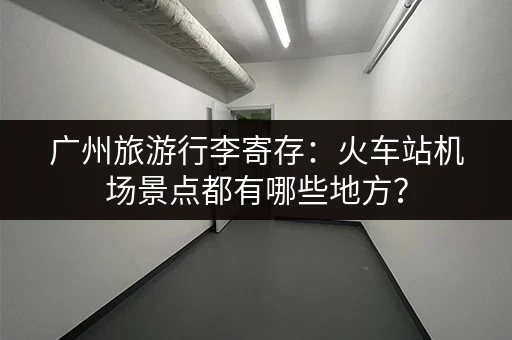 广州旅游行李寄存：火车站机场景点都有哪些地方？