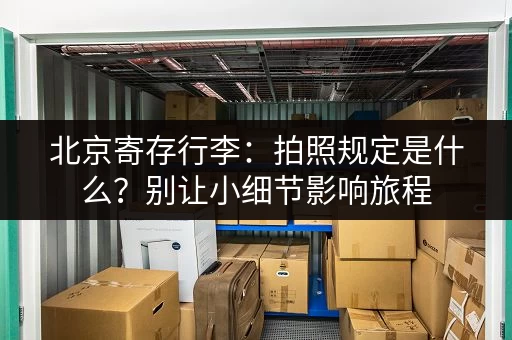 北京寄存行李：拍照规定是什么？别让小细节影响旅程
