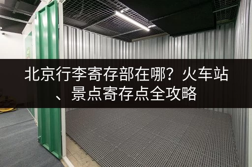 北京行李寄存部在哪？火车站、景点寄存点全攻略