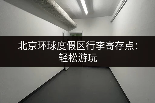 北京环球度假区行李寄存点：轻松游玩，解放双手的最佳选择