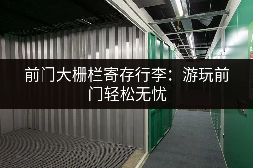 前门大栅栏寄存行李：游玩前门轻松无忧