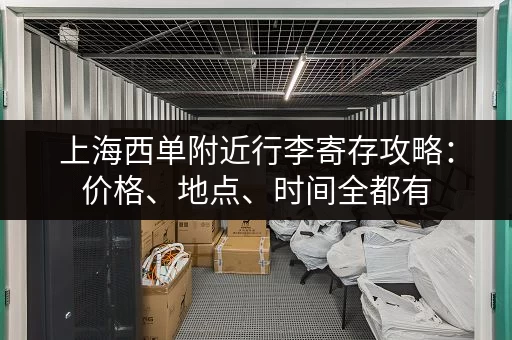 上海西单附近行李寄存攻略：价格、地点、时间全都有