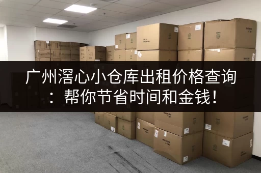 广州滘心小仓库出租价格查询：帮你节省时间和金钱！
