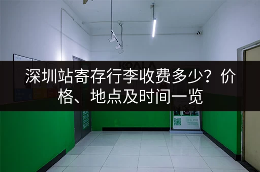 深圳站寄存行李收费多少？价格、地点及时间一览